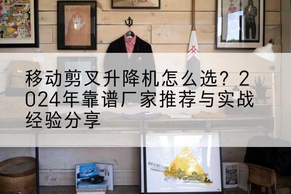 西双版纳升降平台厂家推荐-移动剪叉升降机怎么选?2024年靠谱厂家推荐与实战经验分享