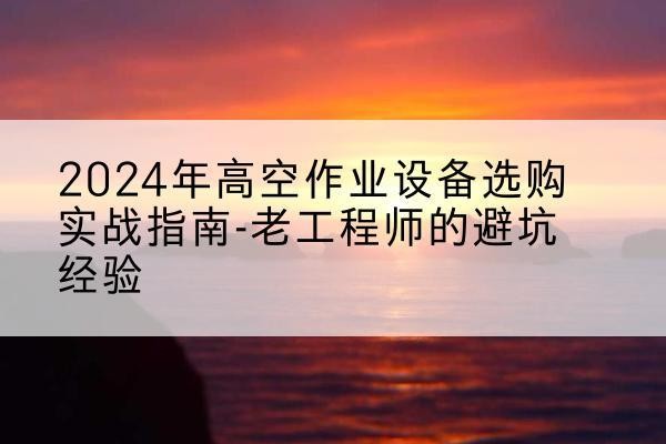 西双版纳高空作业升降机厂家推荐-2024年高空作业设备选购实战指南-老工程师的避坑经验