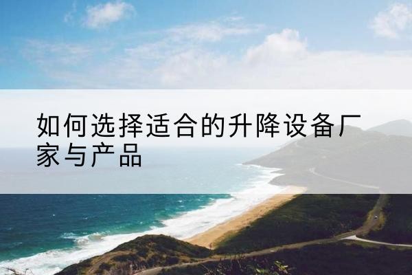 西双版纳电动升降平台厂家-如何选择适合的升降设备厂家与产品