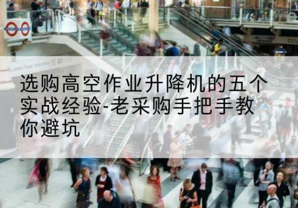 西双版纳高空作业升降机厂家-选购高空作业升降机的五个实战经验-老采购手把手教你避坑