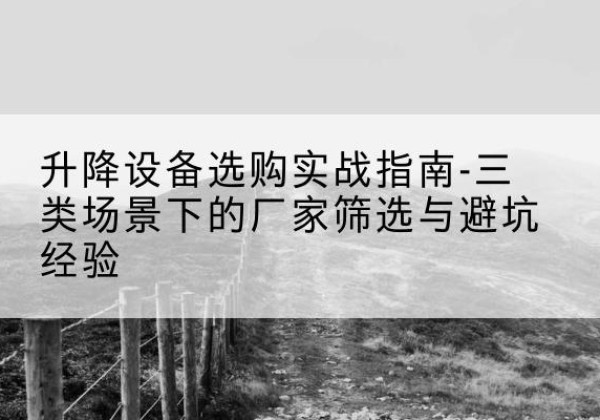 西双版纳移动式升降机厂家推荐-升降设备选购实战指南-三类场景下的厂家筛选与避坑经验