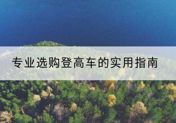 西双版纳电动登高车厂家推荐-专业选购登高车的实用指南