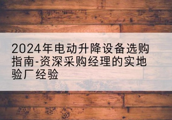 西双版纳电动剪叉升降平台厂家-2024年电动升降设备选购指南-资深采购经理的实地验厂经验