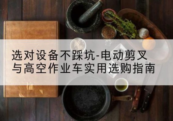 西双版纳电动剪叉升降平台怎么选-选对设备不踩坑-电动剪叉与高空作业车实用选购指南