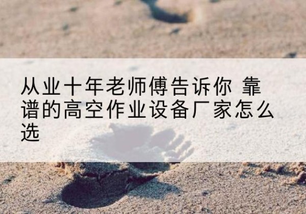 西双版纳高空作业升降机厂家推荐-从业十年老师傅告诉你 靠谱的高空作业设备厂家怎么选