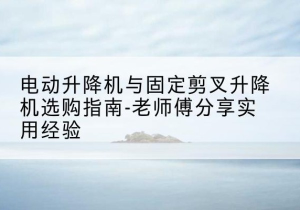 西双版纳电动升降机怎么选-电动升降机与固定剪叉升降机选购指南-老师傅分享实用经验