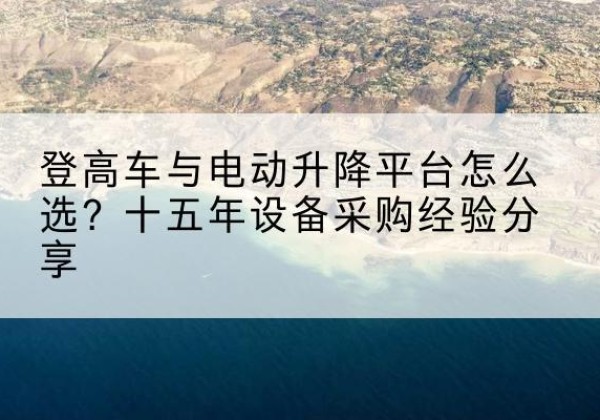 西双版纳登高车厂家厂家-登高车与电动升降平台怎么选？十五年设备采购经验分享