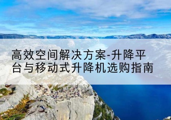 西双版纳升降平台厂家-*空间解决方案-升降平台与移动式升降机选购指南