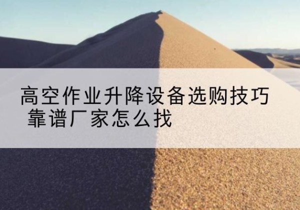 西双版纳电动升降平台厂家推荐-高空作业升降设备选购技巧 靠谱厂家怎么找