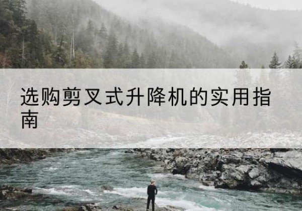 西双版纳剪叉式升降机怎么选-选购剪叉式升降机的实用指南