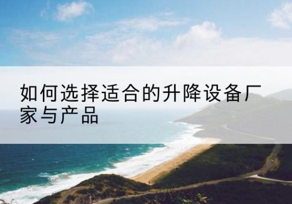西双版纳电动升降平台厂家-如何选择适合的升降设备厂家与产品